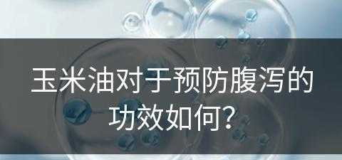 玉米油对于预防腹泻的功效如何？